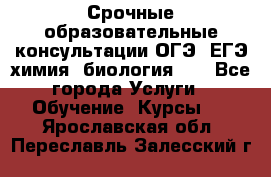 Срочные образовательные консультации ОГЭ, ЕГЭ химия, биология!!! - Все города Услуги » Обучение. Курсы   . Ярославская обл.,Переславль-Залесский г.